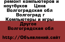 ремонт компьютеров и ноутбуков  › Цена ­ 100 - Волгоградская обл., Волгоград г. Компьютеры и игры » Другое   . Волгоградская обл.